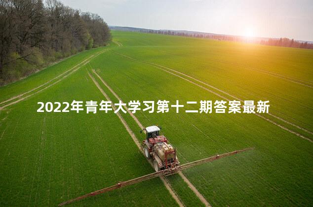 2022年青年大学习第十二期答案最新分享，青年大学习