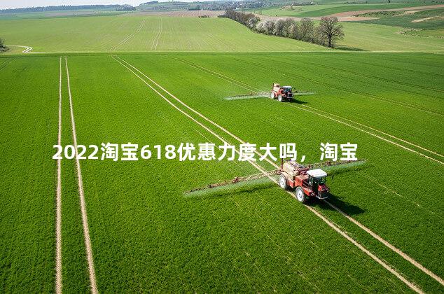 2022淘宝618优惠力度大吗，淘宝618和双十一哪个优惠力度大