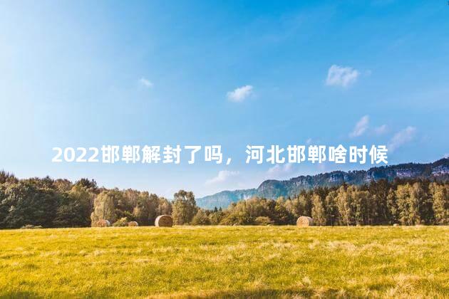 2022邯郸解封了吗，河北邯郸啥时候解封