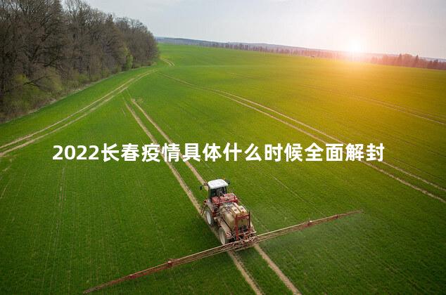 2022长春疫情具体什么时候全面解封,长春疫情啥时候解封