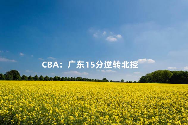 CBA：广东15分逆转北控