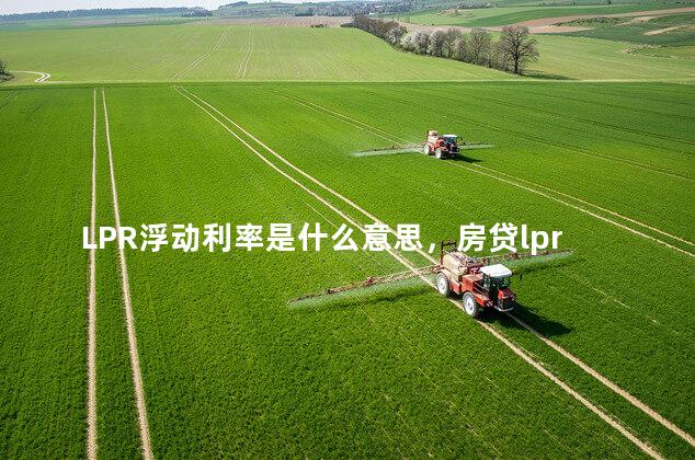LPR浮动利率是什么意思，房贷lpr浮动利率是什么意思