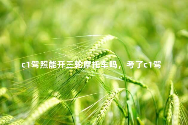 c1驾照能开三轮摩托车吗，考了c1驾照能开三轮摩托车吗