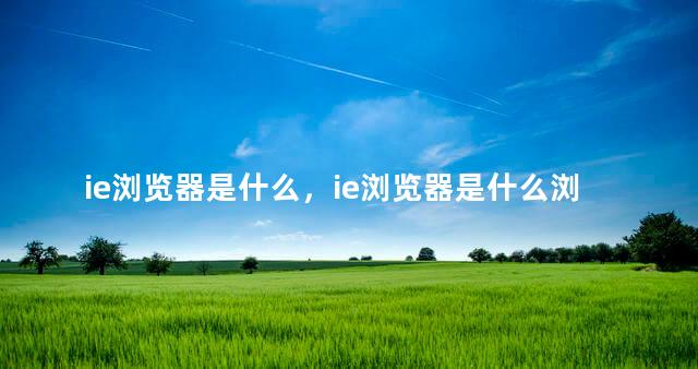 ie浏览器是什么，ie浏览器是什么浏览器