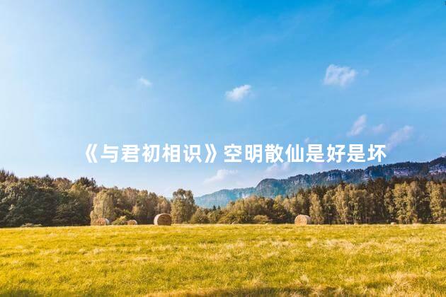 《与君初相识》空明散仙是好是坏