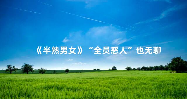 《半熟男女》“全员恶人”也无聊