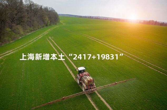 上海新增本土“2417+19831”，上海新增本土病例最新消息