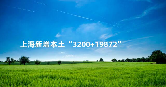 上海新增本土“3200+19872”，上海新增本土病例最新消息