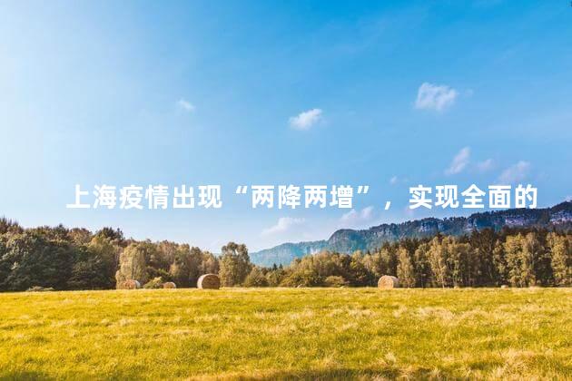上海疫情出现“两降两增”，实现全面的社会面动态清零