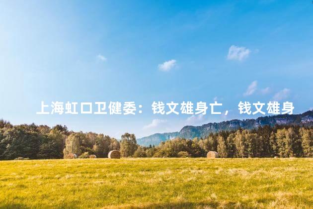 上海虹口卫健委：钱文雄身亡，钱文雄身亡原因