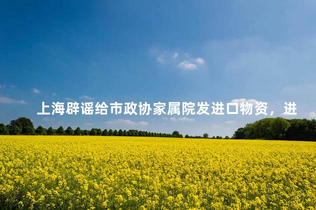 上海辟谣给市政协家属院发进口物资，进口物资出关手续