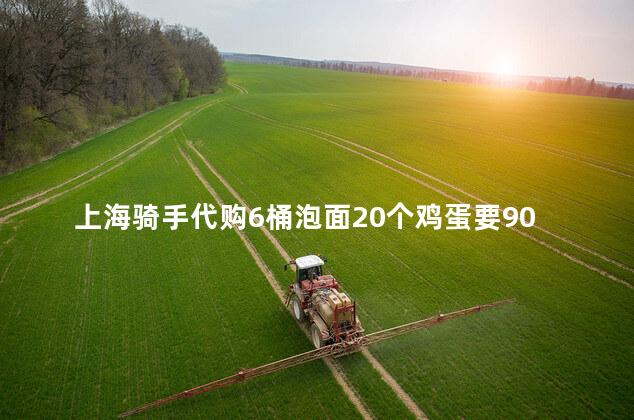 上海骑手代购6桶泡面20个鸡蛋要900,你那里这些要多少钱呢