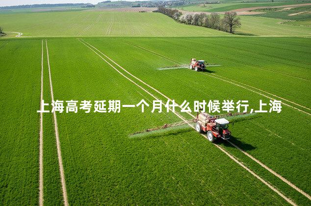 上海高考延期一个月什么时候举行,上海高校延迟开学到什么时候