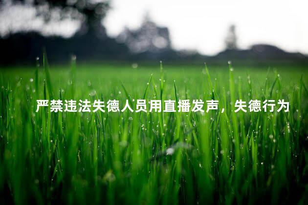 严禁违法失德人员用直播发声，失德行为基本表现及规避