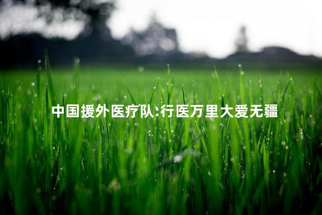 中国援外医疗队:行医万里大爱无疆