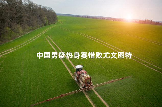 中国男篮热身赛惜败尤文图特