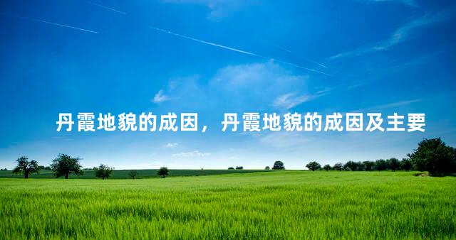 丹霞地貌的成因，丹霞地貌的成因及主要特征