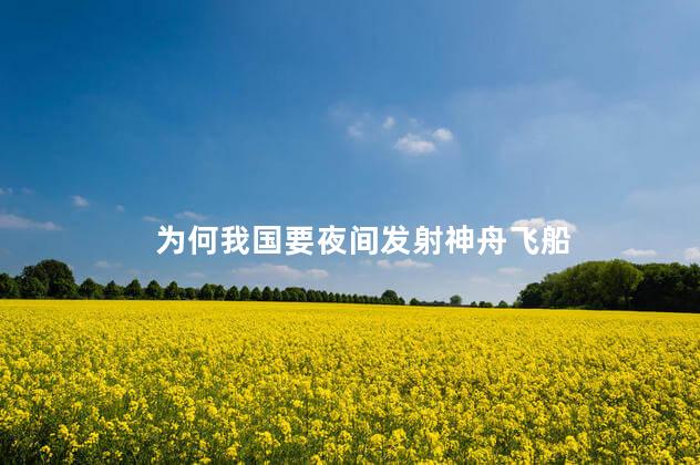 为何我国要夜间发射神舟飞船
