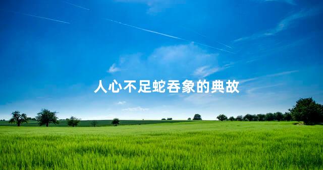 人心不足蛇吞象的典故