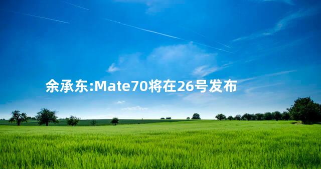 余承东:Mate70将在26号发布