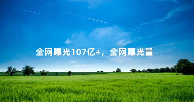 全网曝光107亿+，全网曝光量