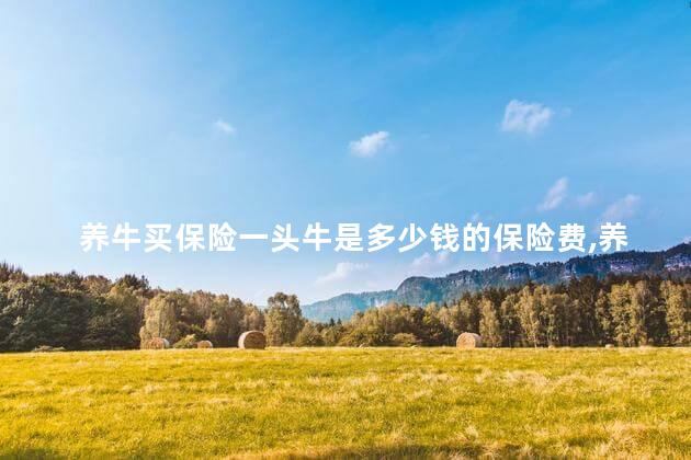 养牛买保险一头牛是多少钱的保险费,养牛怎么买保险的