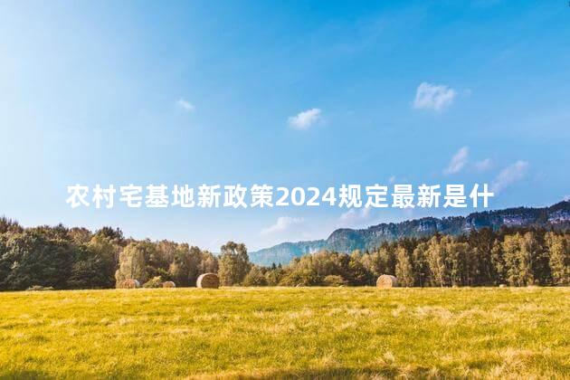 农村宅基地新政策2024规定最新是什么