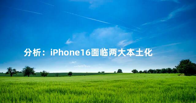 分析：iPhone16面临两大本土化难题