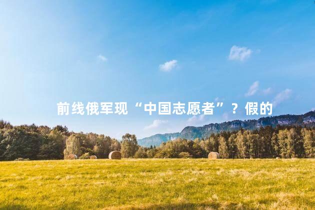 前线俄军现“中国志愿者”？假的