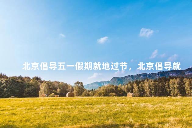 北京倡导五一假期就地过节，北京倡导就地过春节