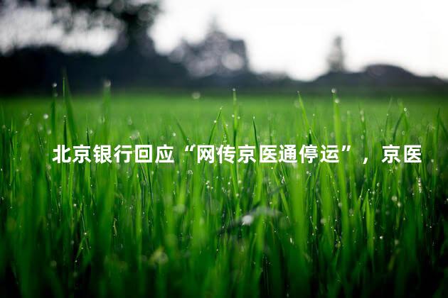 北京银行回应“网传京医通停运”，京医通平台的一纸停运声明