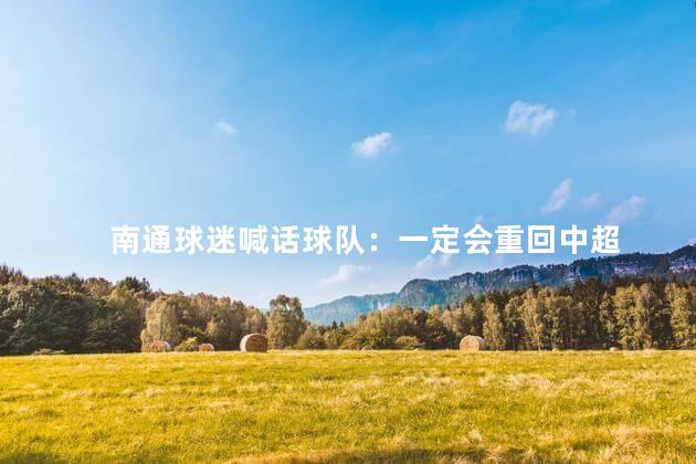 南通球迷喊话球队：一定会重回中超