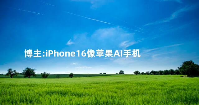 博主:iPhone16像苹果AI手机过渡品