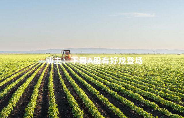 博主：下周A股有好戏登场