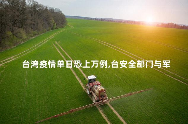 台湾疫情单日恐上万例,台安全部门与军营内也确诊