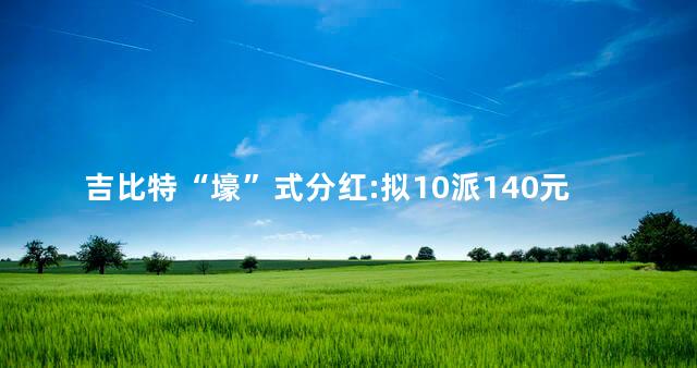 吉比特“壕”式分红:拟10派140元