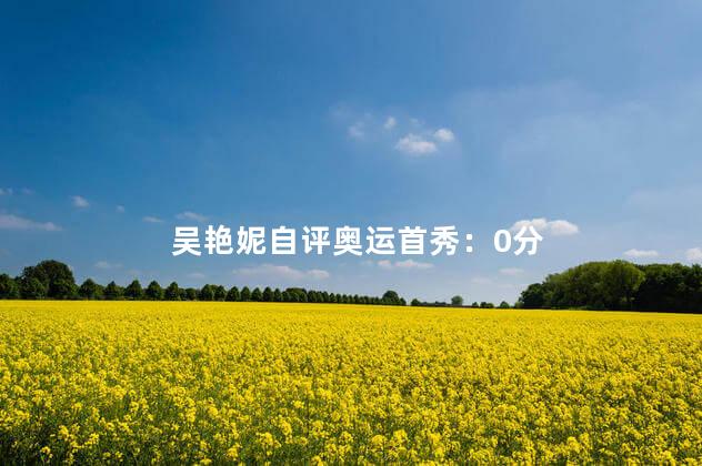 吴艳妮自评奥运首秀：0分