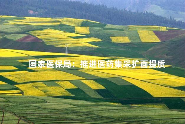 国家医保局：推进医药集采扩面提质
