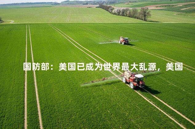 国防部：美国已成为世界最大乱源，美国才是世界最大的乱源
