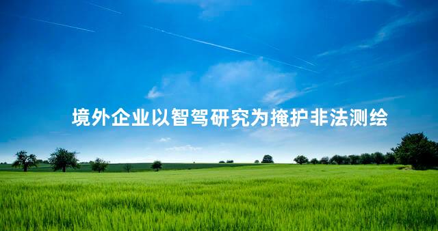 境外企业以智驾研究为掩护非法测绘