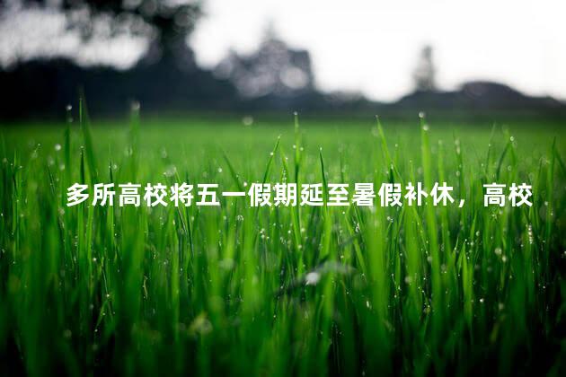 多所高校将五一假期延至暑假补休，高校缩短国庆假期提前放寒假