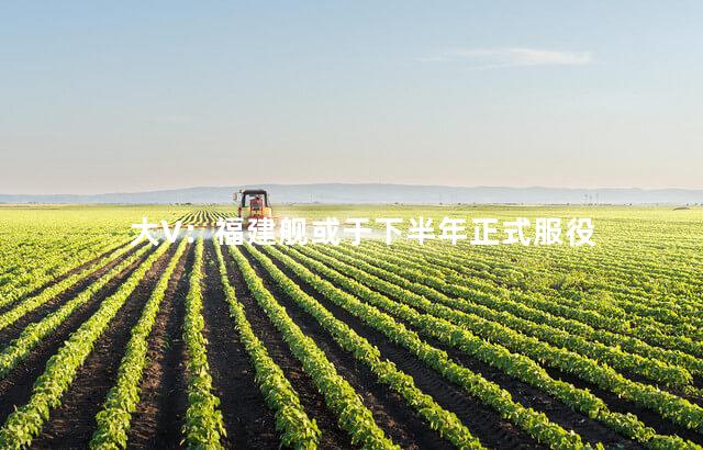 大V：福建舰或于下半年正式服役