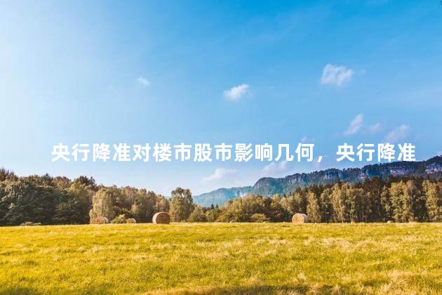 央行降准对楼市股市影响几何，央行降准对股市的影响是利好消息吗