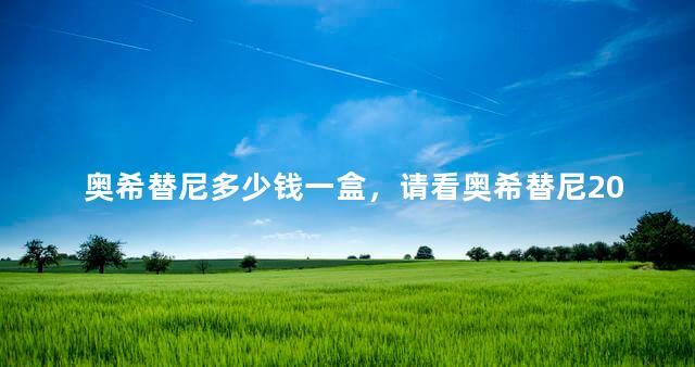 奥希替尼多少钱一盒，请看奥希替尼2022年医保价格