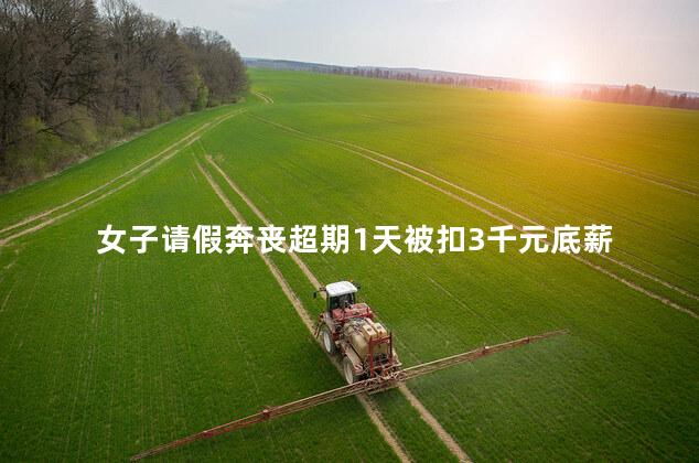 女子请假奔丧超期1天被扣3千元底薪