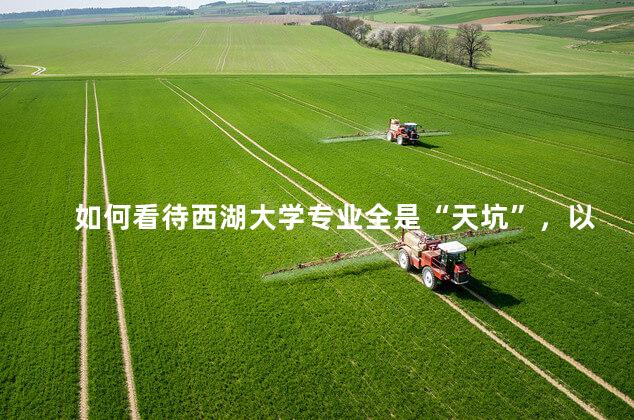 如何看待西湖大学专业全是“天坑”，以科技类的专业为主导