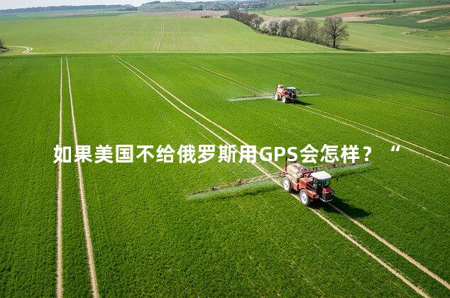 如果美国不给俄罗斯用GPS会怎样？“格洛纳斯”终于派上用场