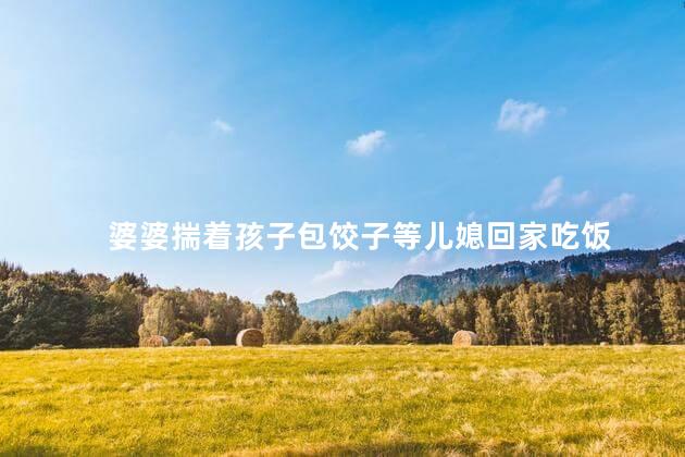 婆婆揣着孩子包饺子等儿媳回家吃饭