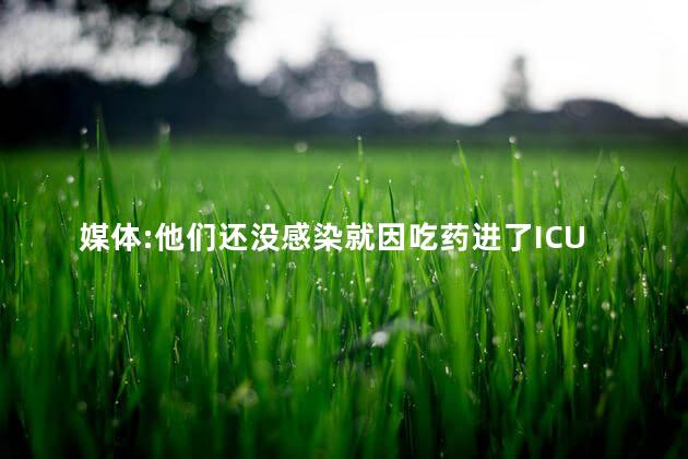 媒体:他们还没感染就因吃药进了ICU