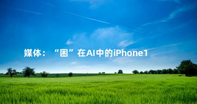 媒体：“困”在AI中的iPhone16
